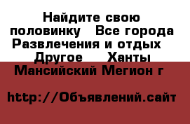 Найдите свою половинку - Все города Развлечения и отдых » Другое   . Ханты-Мансийский,Мегион г.